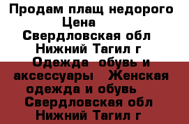 Продам плащ недорого  › Цена ­ 500 - Свердловская обл., Нижний Тагил г. Одежда, обувь и аксессуары » Женская одежда и обувь   . Свердловская обл.,Нижний Тагил г.